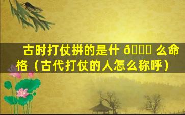 古时打仗拼的是什 🍀 么命格（古代打仗的人怎么称呼）